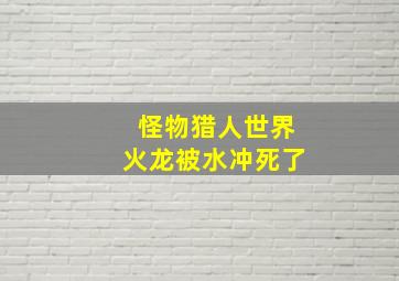 怪物猎人世界火龙被水冲死了