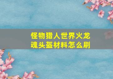 怪物猎人世界火龙魂头盔材料怎么刷