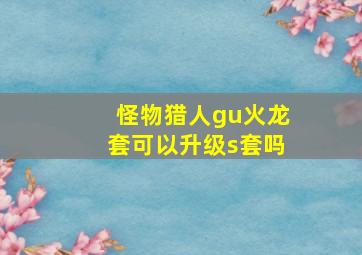 怪物猎人gu火龙套可以升级s套吗