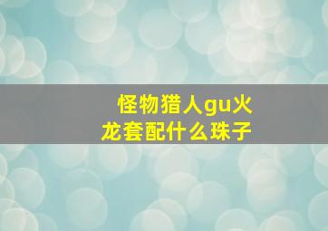 怪物猎人gu火龙套配什么珠子