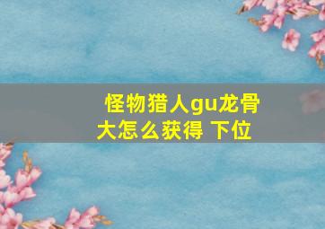 怪物猎人gu龙骨大怎么获得 下位