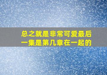 总之就是非常可爱最后一集是第几章在一起的