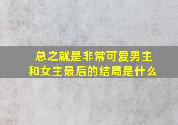 总之就是非常可爱男主和女主最后的结局是什么