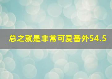 总之就是非常可爱番外54.5