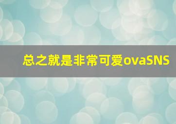 总之就是非常可爱ovaSNS