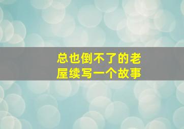 总也倒不了的老屋续写一个故事