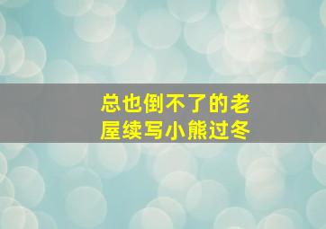 总也倒不了的老屋续写小熊过冬