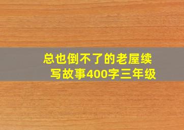 总也倒不了的老屋续写故事400字三年级