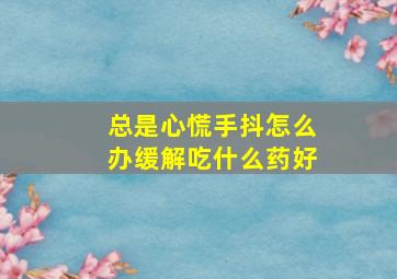 总是心慌手抖怎么办缓解吃什么药好