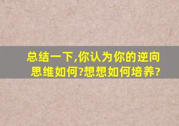 总结一下,你认为你的逆向思维如何?想想如何培养?