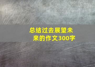 总结过去展望未来的作文300字