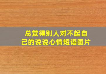 总觉得别人对不起自己的说说心情短语图片