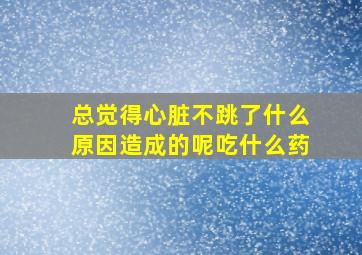 总觉得心脏不跳了什么原因造成的呢吃什么药