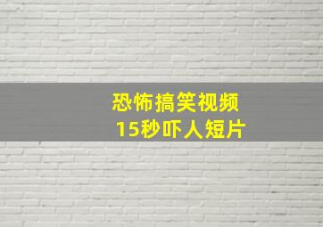 恐怖搞笑视频15秒吓人短片