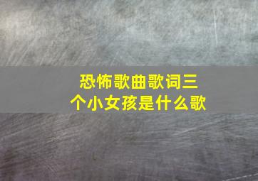 恐怖歌曲歌词三个小女孩是什么歌