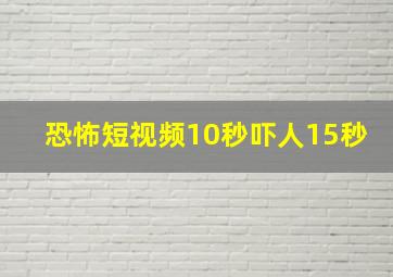 恐怖短视频10秒吓人15秒