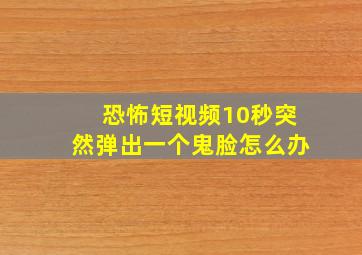 恐怖短视频10秒突然弹出一个鬼脸怎么办