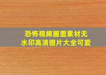 恐怖视频画面素材无水印高清图片大全可爱