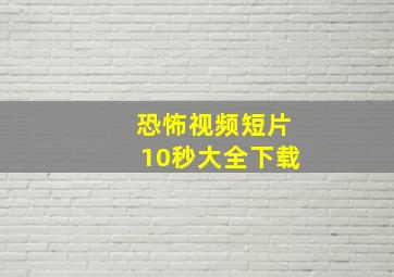 恐怖视频短片10秒大全下载