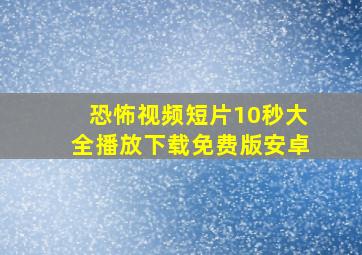 恐怖视频短片10秒大全播放下载免费版安卓