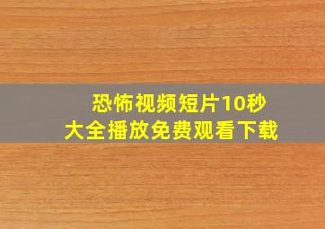 恐怖视频短片10秒大全播放免费观看下载