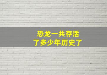 恐龙一共存活了多少年历史了