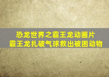 恐龙世界之霸王龙动画片 霸王龙扎破气球救出被困动物