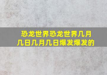 恐龙世界恐龙世界几月几日几月几日爆发爆发的