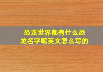 恐龙世界都有什么恐龙名字呢英文怎么写的