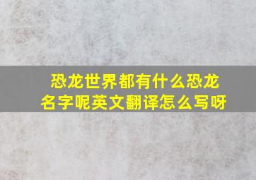 恐龙世界都有什么恐龙名字呢英文翻译怎么写呀