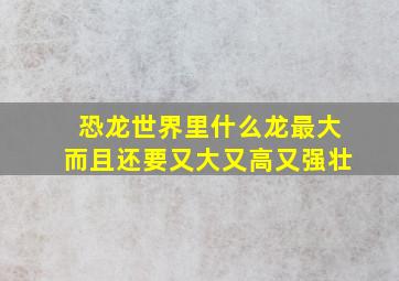 恐龙世界里什么龙最大而且还要又大又高又强壮