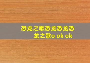 恐龙之歌恐龙恐龙恐龙之歌o ok ok