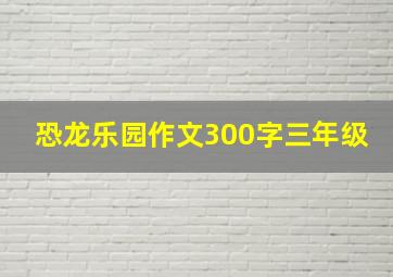 恐龙乐园作文300字三年级