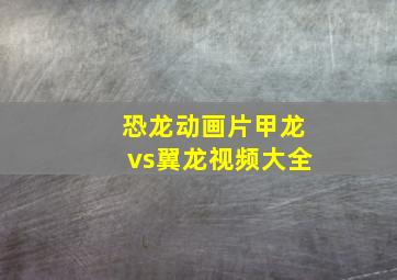 恐龙动画片甲龙vs翼龙视频大全