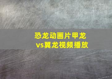 恐龙动画片甲龙vs翼龙视频播放