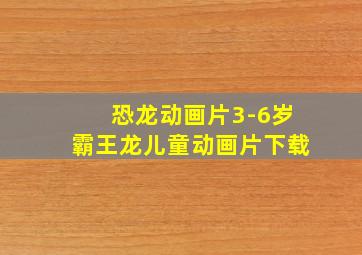 恐龙动画片3-6岁霸王龙儿童动画片下载