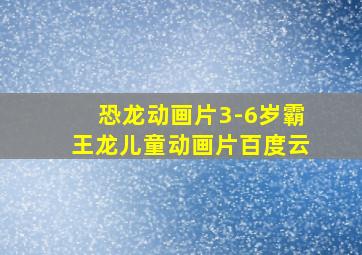 恐龙动画片3-6岁霸王龙儿童动画片百度云