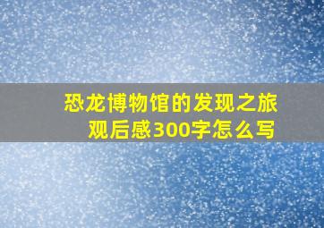 恐龙博物馆的发现之旅观后感300字怎么写