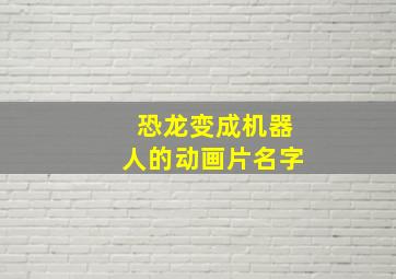 恐龙变成机器人的动画片名字