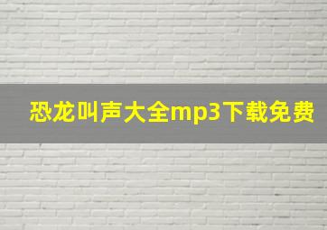 恐龙叫声大全mp3下载免费