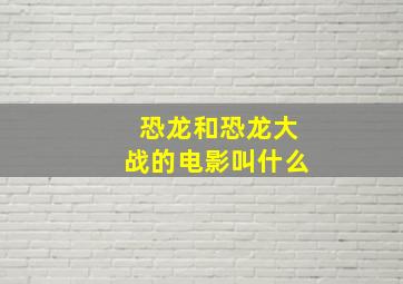 恐龙和恐龙大战的电影叫什么