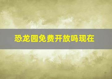 恐龙园免费开放吗现在