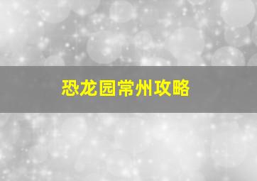 恐龙园常州攻略