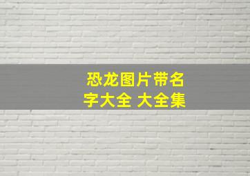 恐龙图片带名字大全 大全集