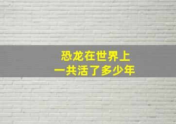 恐龙在世界上一共活了多少年