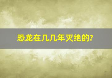 恐龙在几几年灭绝的?