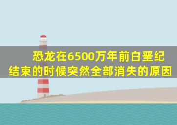 恐龙在6500万年前白垩纪结束的时候突然全部消失的原因