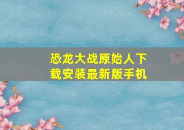 恐龙大战原始人下载安装最新版手机