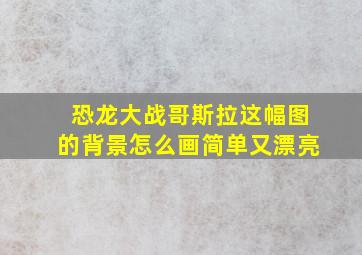 恐龙大战哥斯拉这幅图的背景怎么画简单又漂亮