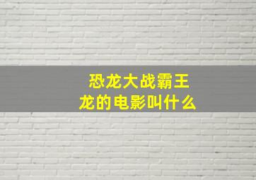 恐龙大战霸王龙的电影叫什么